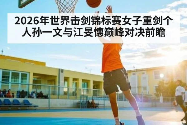 2026年世界击剑锦标赛女子重剑个人孙一文与江旻憓巅峰对决前瞻