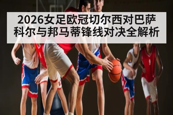2026女足欧冠切尔西对巴萨科尔与邦马蒂锋线对决全解析