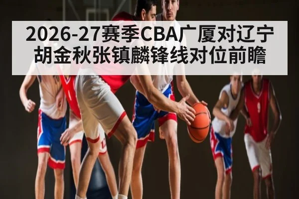 2026-27赛季CBA广厦对辽宁胡金秋张镇麟锋线对位前瞻